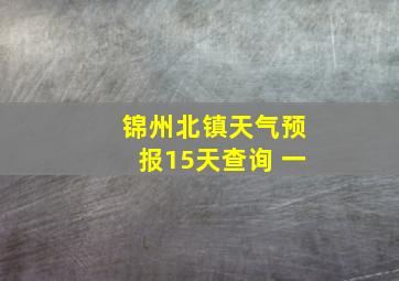 锦州北镇天气预报15天查询 一